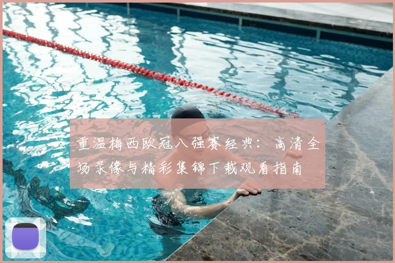 重温梅西欧冠八强赛经典：高清全场录像与精彩集锦下载观看指南