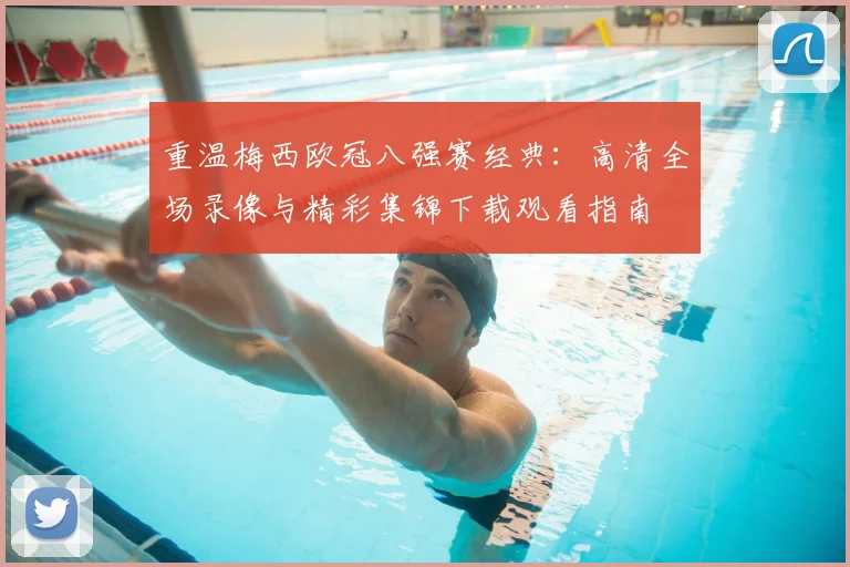 重温梅西欧冠八强赛经典:高清全场录像与精彩集锦下载观看指南