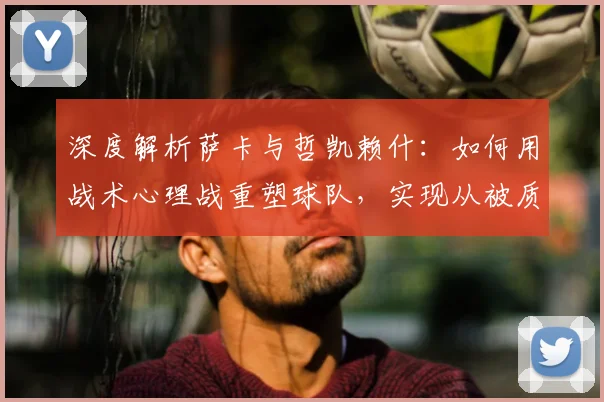 深度解析萨卡与哲凯赖什：如何用战术心理战重塑球队，实现从被质疑到被敬畏的蜕变