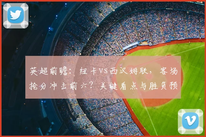 英超前瞻：纽卡vs西汉姆联，客场抢分冲击前六？关键看点与胜负预测