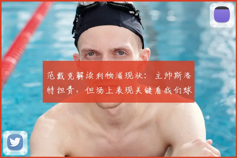 范戴克解读利物浦现状：主帅斯洛特担责，但场上表现关键看我们球员如何执行