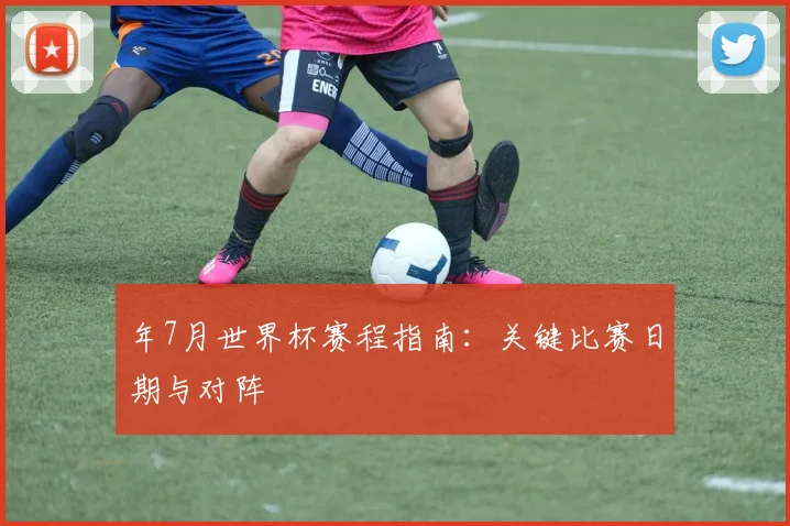 年7月世界杯赛程指南：关键比赛日期与对阵