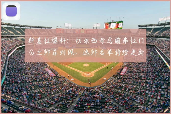 斯基拉爆料:切尔西考虑前弗拉门戈主帅菲利佩,选帅名单持续更新