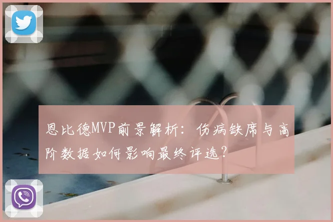 恩比德MVP前景解析：伤病缺席与高阶数据如何影响最终评选？