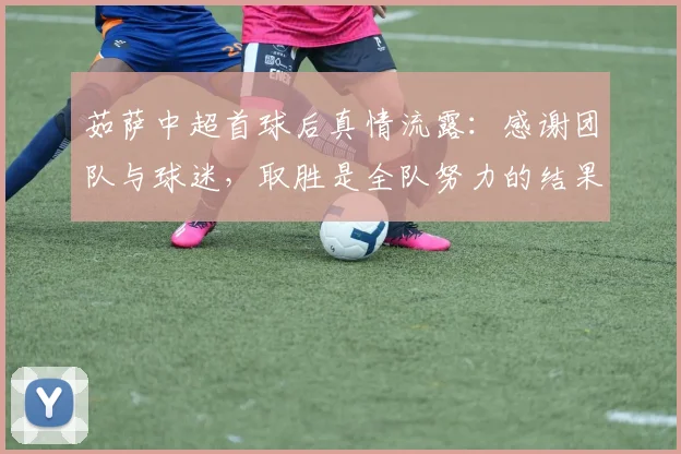茹萨中超首球后真情流露：感谢团队与球迷，取胜是全队努力的结果