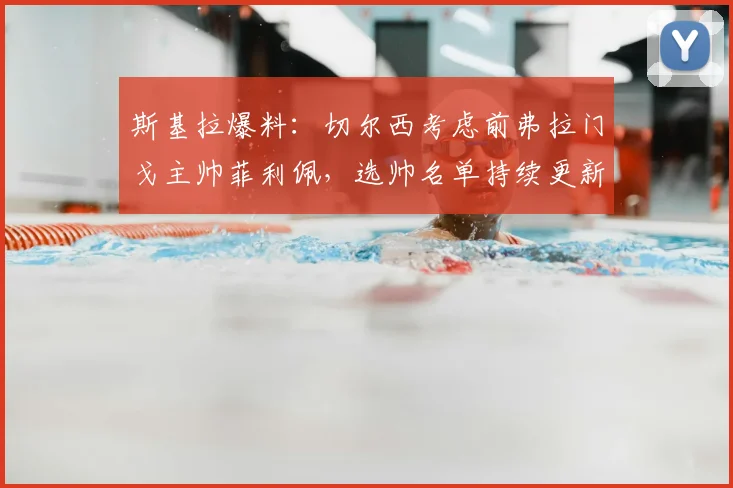 斯基拉爆料：切尔西考虑前弗拉门戈主帅菲利佩，选帅名单持续更新