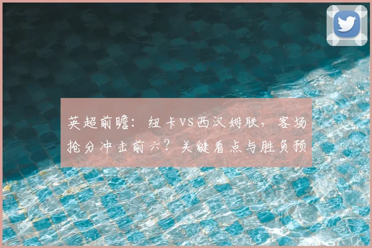 英超前瞻：纽卡vs西汉姆联，客场抢分冲击前六？关键看点与胜负预测