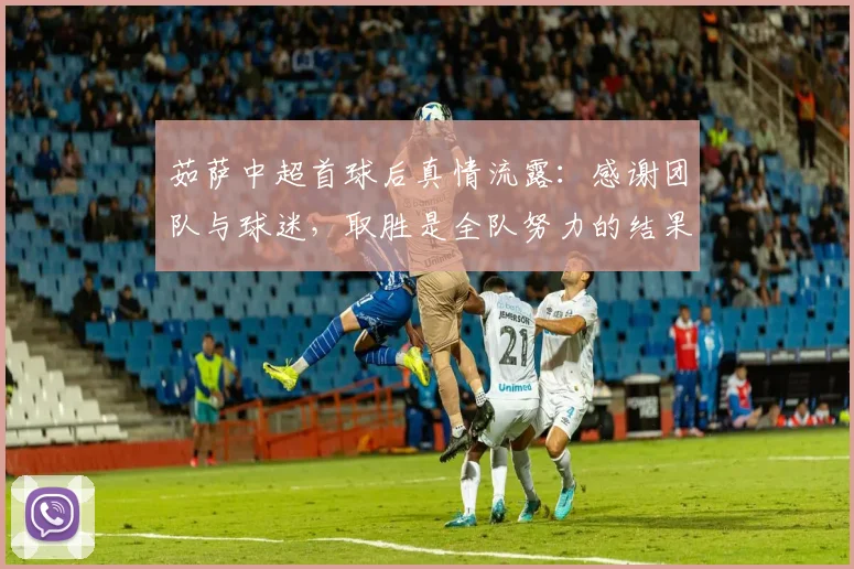 茹萨中超首球后真情流露:感谢团队与球迷,取胜是全队努力的结果