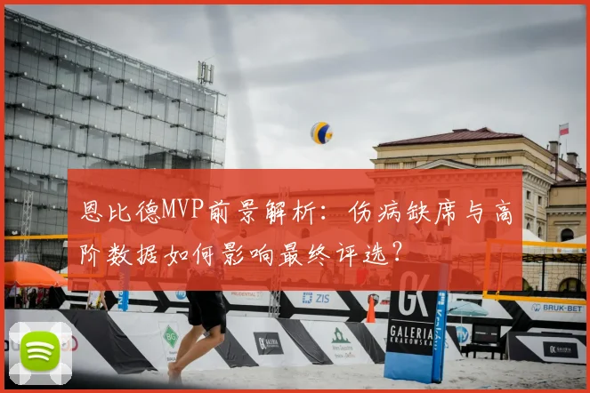 恩比德MVP前景解析:伤病缺席与高阶数据如何影响最终评选?